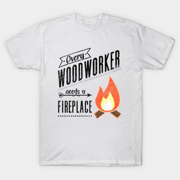 Every Woodworker Needs a Fireplace for Craftsman, Carpenter T-Shirt by shirtastical